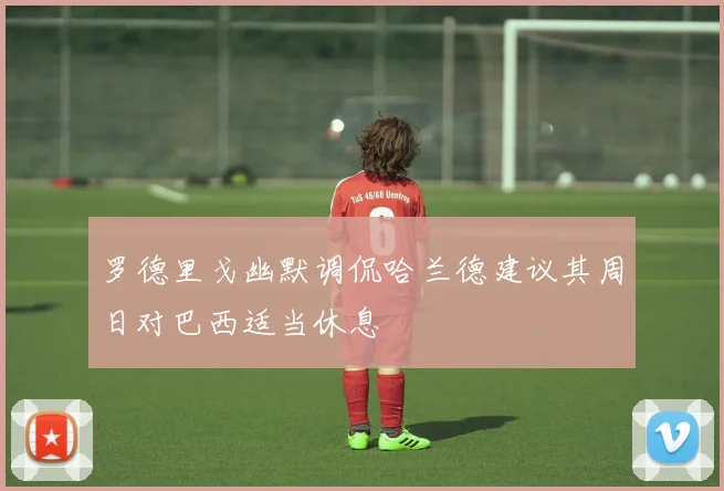 罗德里戈幽默调侃哈兰德建议其周日对巴西适当休息