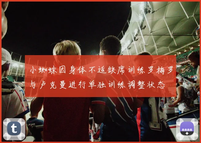 小蜘蛛因身体不适缺席训练罗梅罗与卢克曼进行单独训练调整状态