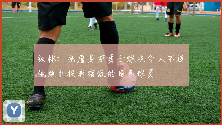 铁林：老詹身穿勇士球衣令人不适他绝非投奔宿敌的角色球员