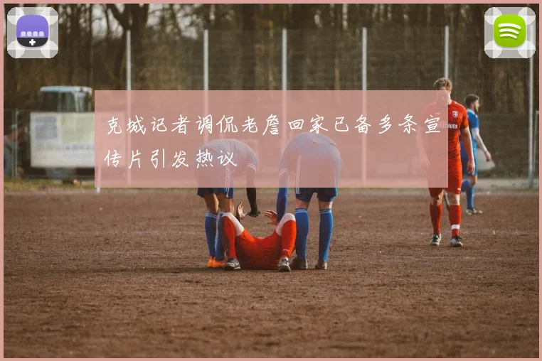 克城记者调侃老詹回家已备多条宣传片引发热议
