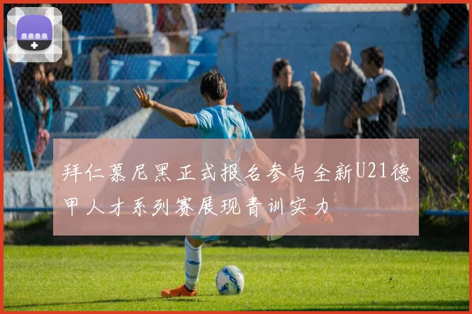 拜仁慕尼黑正式报名参与全新U21德甲人才系列赛展现青训实力