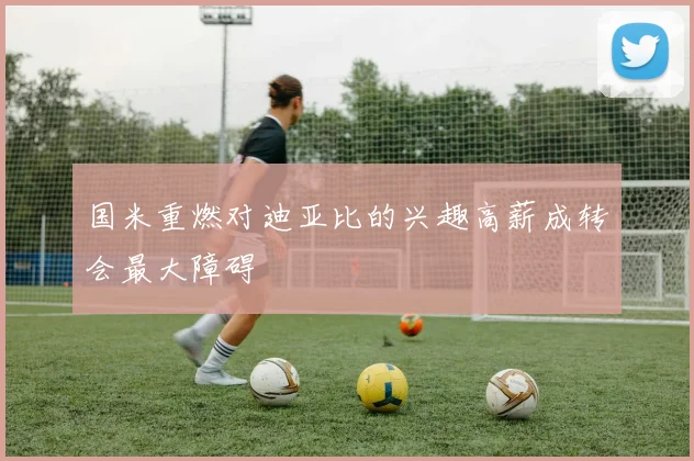 国米重燃对迪亚比的兴趣高薪成转会最大障碍
