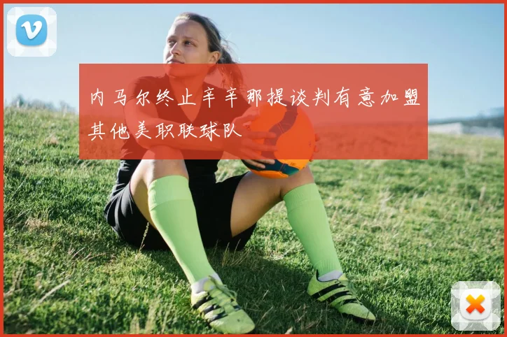 内马尔终止辛辛那提谈判有意加盟其他美职联球队