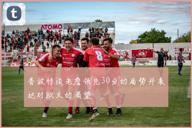 香波特谈老詹领先30分的局势并表达对欧文的渴望