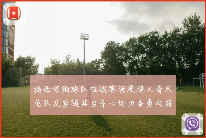 梅西领衔球队征战赛场展现大哥风范队友紧随其后齐心协力奋勇向前