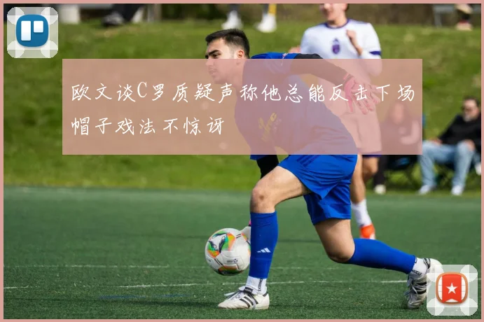 欧文谈C罗质疑声称他总能反击下场帽子戏法不惊讶