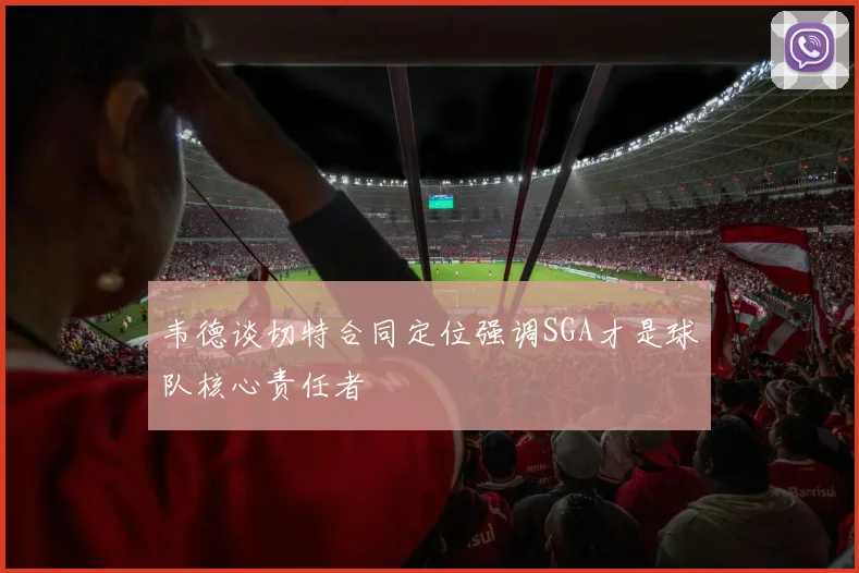 韦德谈切特合同定位强调SGA才是球队核心责任者