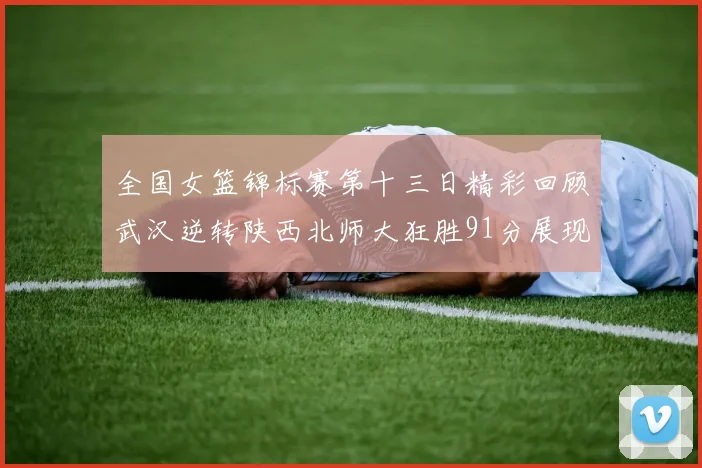 全国女篮锦标赛第十三日精彩回顾武汉逆转陕西北师大狂胜91分展现实力