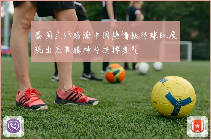 泰国主帅感谢中国热情款待球队展现出无畏精神与拼搏勇气