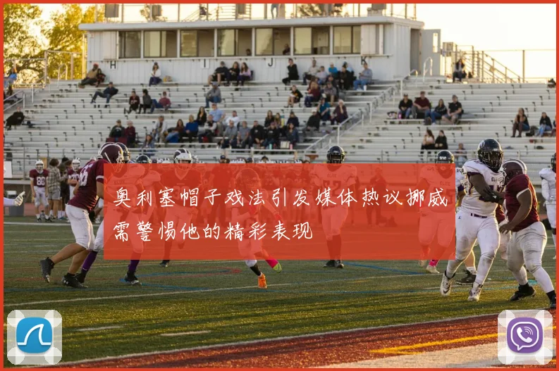 奥利塞帽子戏法引发媒体热议挪威需警惕他的精彩表现