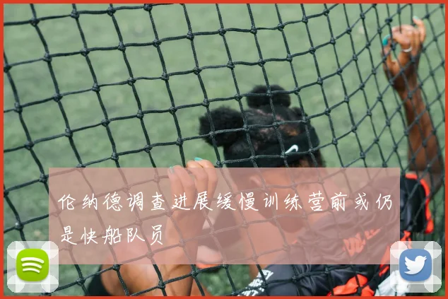 伦纳德调查进展缓慢训练营前或仍是快船队员