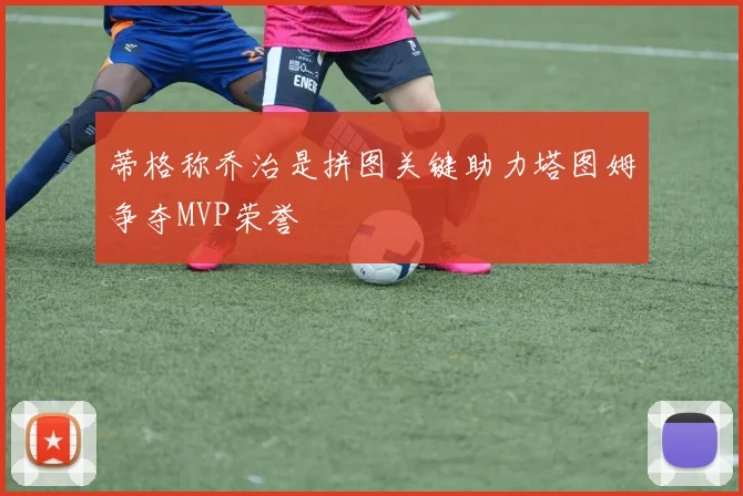 蒂格称乔治是拼图关键助力塔图姆争夺MVP荣誉